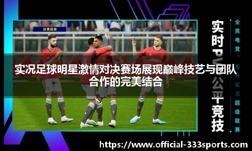 实况足球明星激情对决赛场展现巅峰技艺与团队合作的完美结合