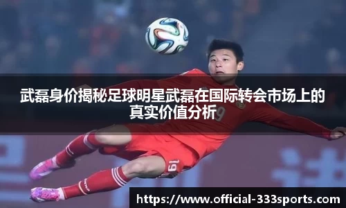 武磊身价揭秘足球明星武磊在国际转会市场上的真实价值分析